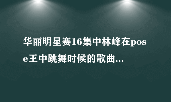 华丽明星赛16集中林峰在pose王中跳舞时候的歌曲叫什么名字？