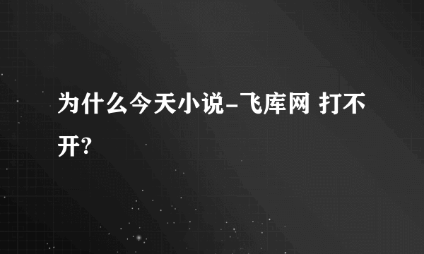 为什么今天小说-飞库网 打不开?