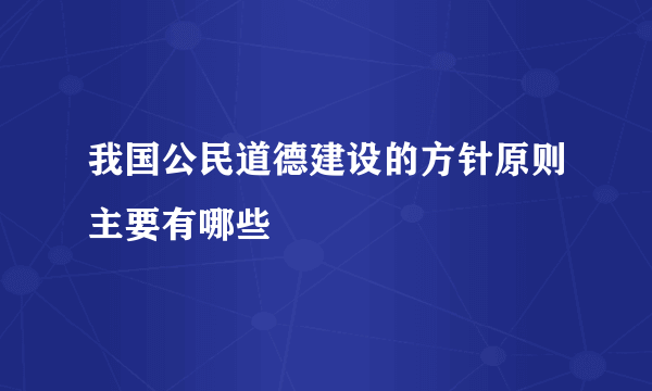 我国公民道德建设的方针原则主要有哪些