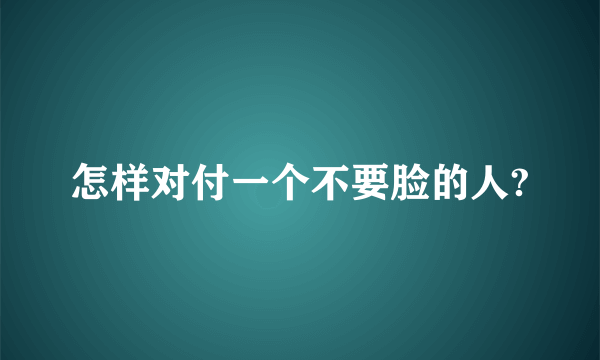 怎样对付一个不要脸的人?