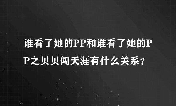 谁看了她的PP和谁看了她的PP之贝贝闯天涯有什么关系？