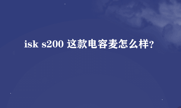 isk s200 这款电容麦怎么样？