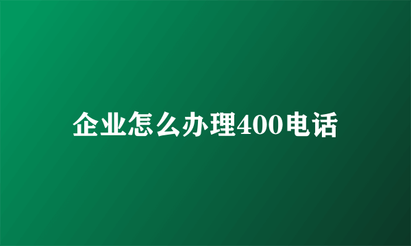 企业怎么办理400电话