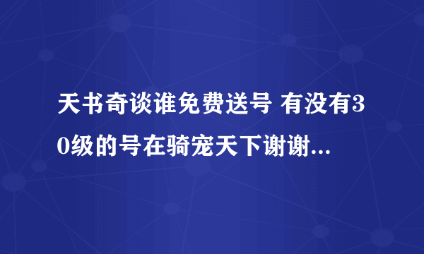 天书奇谈谁免费送号 有没有30级的号在骑宠天下谢谢了，大神帮忙啊