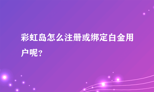 彩虹岛怎么注册或绑定白金用户呢？