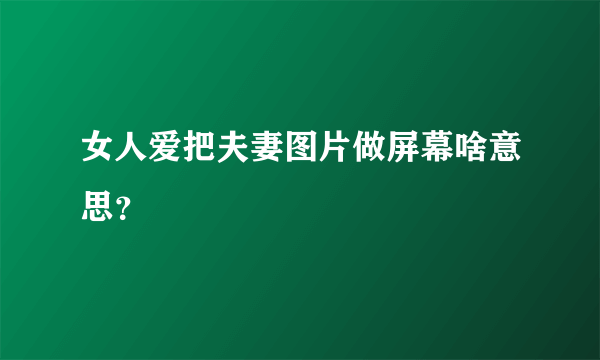 女人爱把夫妻图片做屏幕啥意思？