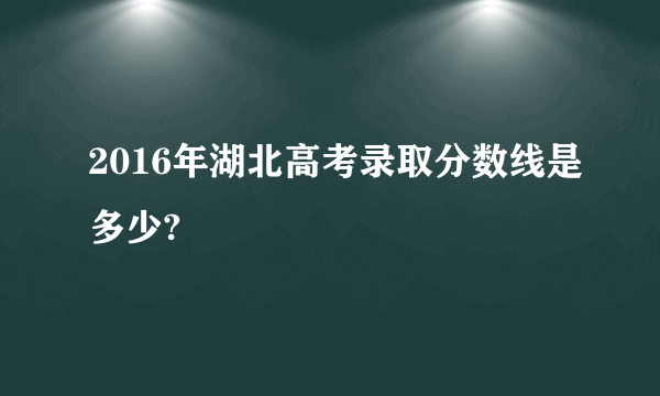 2016年湖北高考录取分数线是多少?