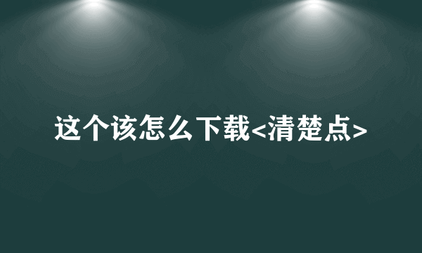 这个该怎么下载<清楚点>