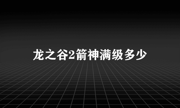 龙之谷2箭神满级多少