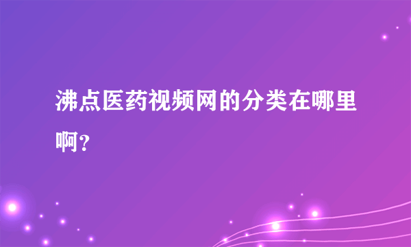 沸点医药视频网的分类在哪里啊？