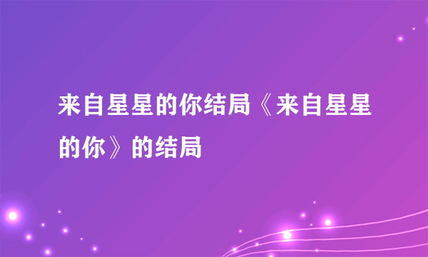 来自星星的你结局《来自星星的你》的结局