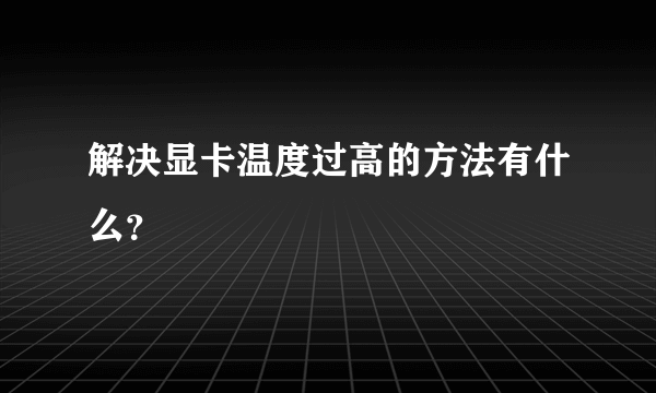 解决显卡温度过高的方法有什么？