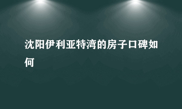 沈阳伊利亚特湾的房子口碑如何