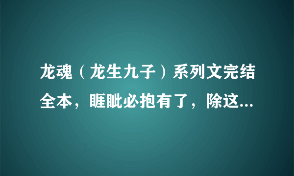 龙魂（龙生九子）系列文完结全本，睚眦必抱有了，除这本以外，10悬赏一本，要完结的，要全一点~~~