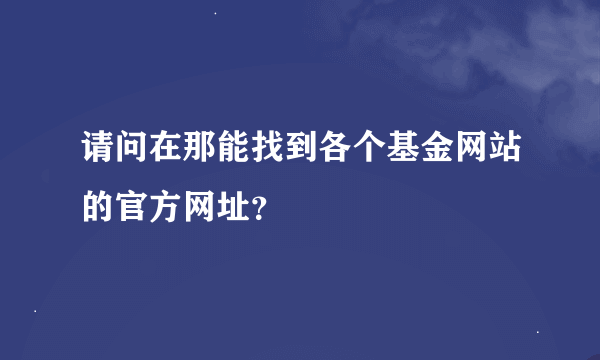 请问在那能找到各个基金网站的官方网址？