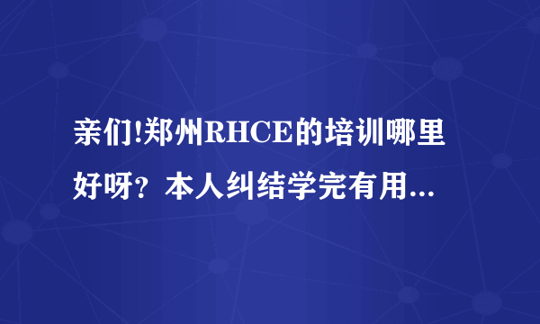 亲们!郑州RHCE的培训哪里好呀？本人纠结学完有用么？工作好不好找呀？拜谢！