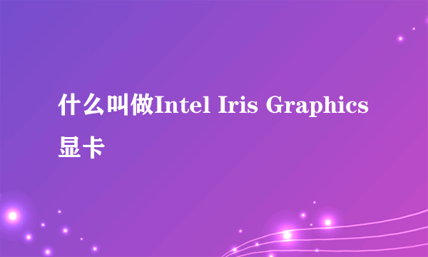 什么叫做Intel Iris Graphics显卡