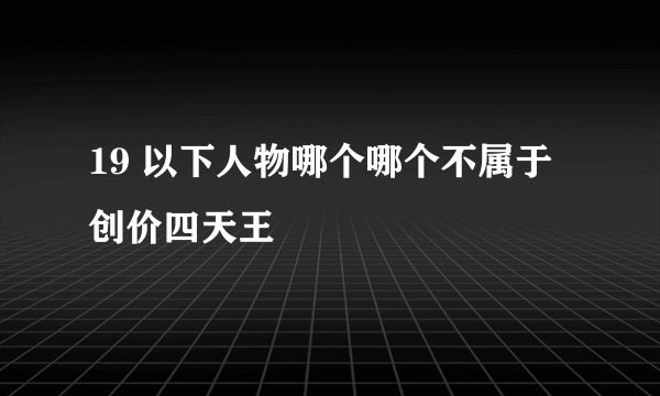 19 以下人物哪个哪个不属于创价四天王