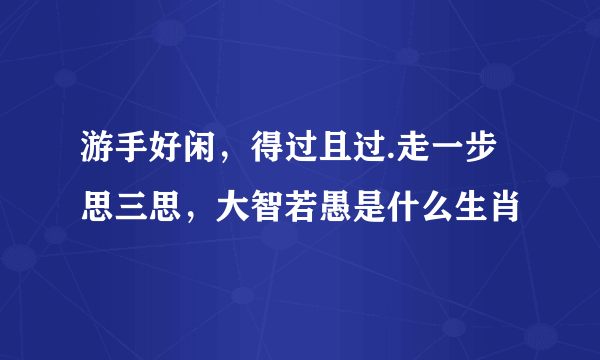 游手好闲，得过且过.走一步思三思，大智若愚是什么生肖