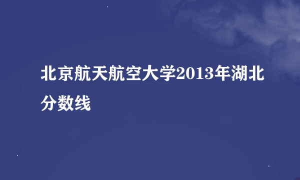 北京航天航空大学2013年湖北分数线