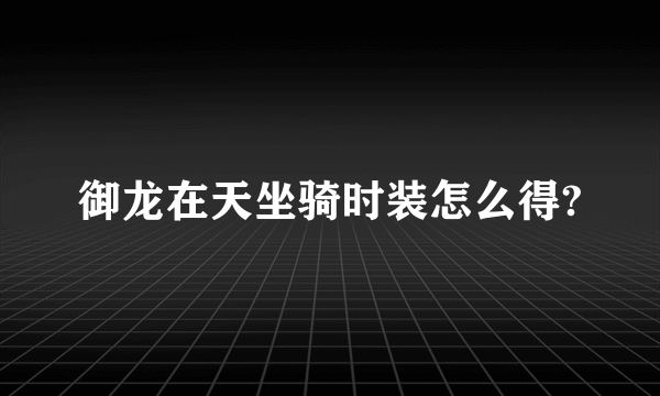 御龙在天坐骑时装怎么得?