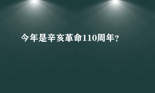 今年是辛亥革命110周年？