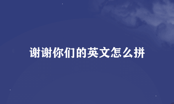 谢谢你们的英文怎么拼