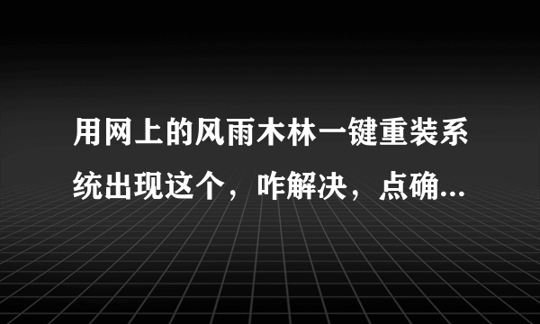 用网上的风雨木林一键重装系统出现这个，咋解决，点确定就重启，回到原来系统