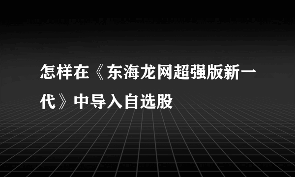 怎样在《东海龙网超强版新一代》中导入自选股