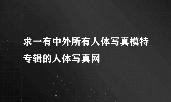 求一有中外所有人体写真模特专辑的人体写真网