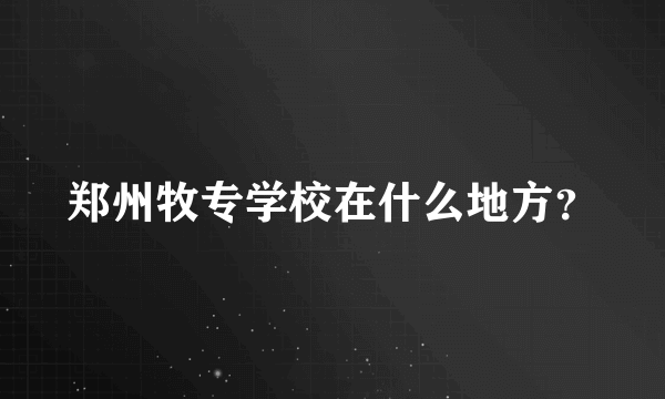 郑州牧专学校在什么地方？