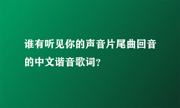 谁有听见你的声音片尾曲回音的中文谐音歌词？