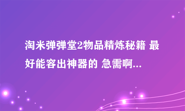 淘米弹弹堂2物品精炼秘籍 最好能容出神器的 急需啊！！！！！！！！！！！！！！！！！！！！！！！！！