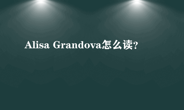 Alisa Grandova怎么读？