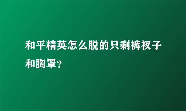 和平精英怎么脱的只剩裤衩子和胸罩？