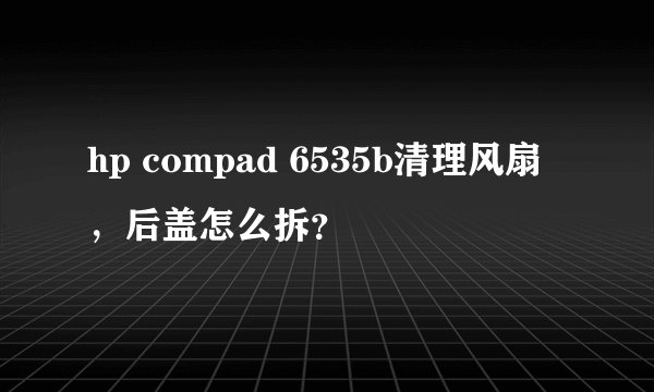 hp compad 6535b清理风扇，后盖怎么拆？