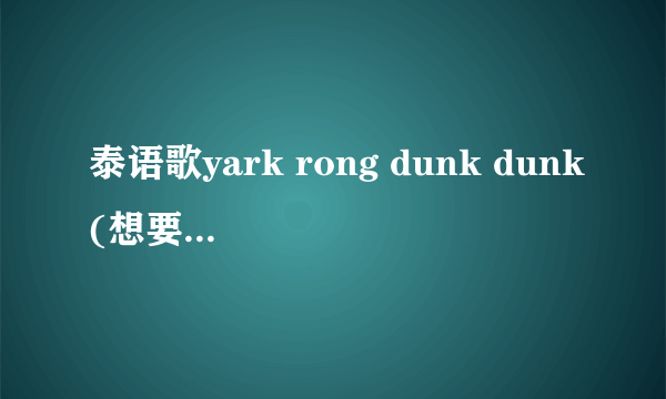 泰语歌yark rong dunk dunk(想要大声唱)的英文歌词及中文译音歌词