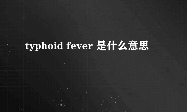 typhoid fever 是什么意思