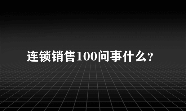 连锁销售100问事什么？