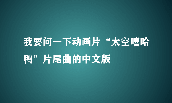 我要问一下动画片“太空嘻哈鸭”片尾曲的中文版