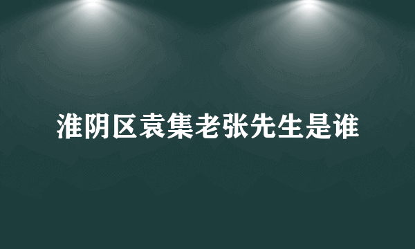 淮阴区袁集老张先生是谁