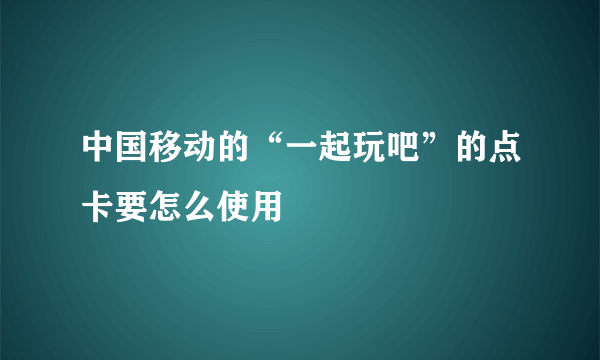 中国移动的“一起玩吧”的点卡要怎么使用