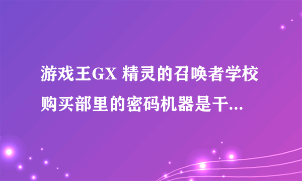 游戏王GX 精灵的召唤者学校购买部里的密码机器是干什么用的?？