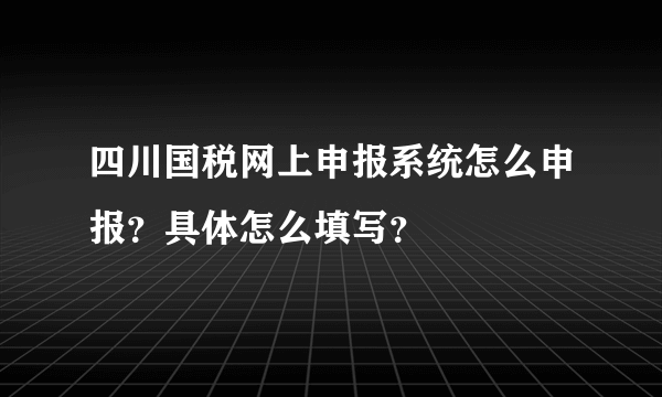 四川国税网上申报系统怎么申报？具体怎么填写？