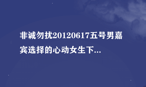 非诚勿扰20120617五号男嘉宾选择的心动女生下台的时候的插曲叫什么