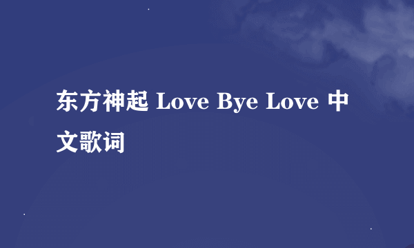 东方神起 Love Bye Love 中文歌词