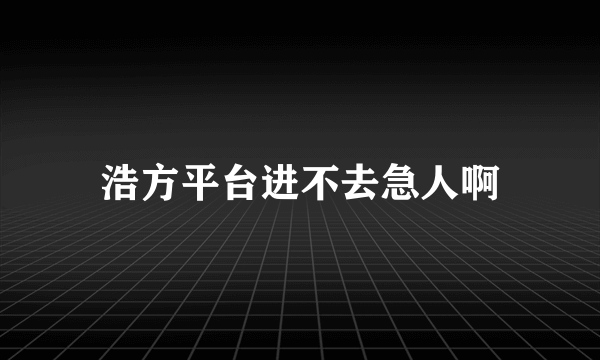 浩方平台进不去急人啊