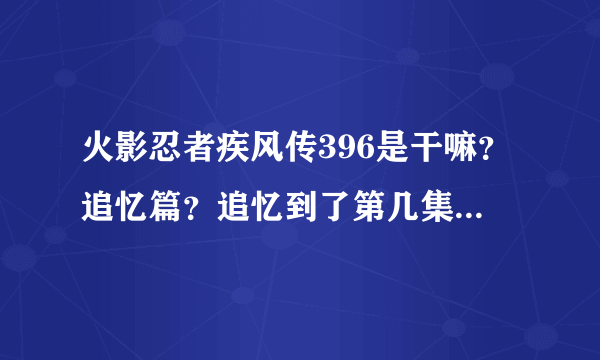 火影忍者疾风传396是干嘛？追忆篇？追忆到了第几集？能不看不？没有主线剧情哇？