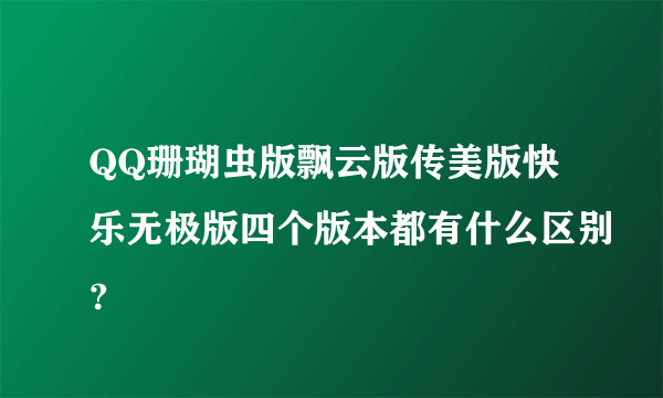 QQ珊瑚虫版飘云版传美版快乐无极版四个版本都有什么区别？