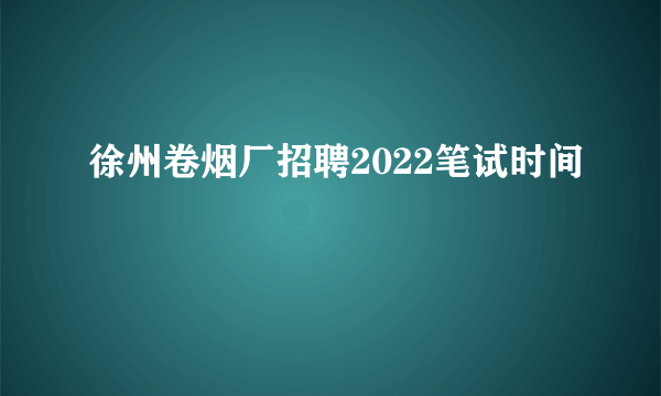 徐州卷烟厂招聘2022笔试时间